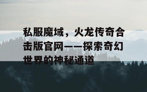 私服魔域，火龙传奇合击版官网——探索奇幻世界的神秘通道