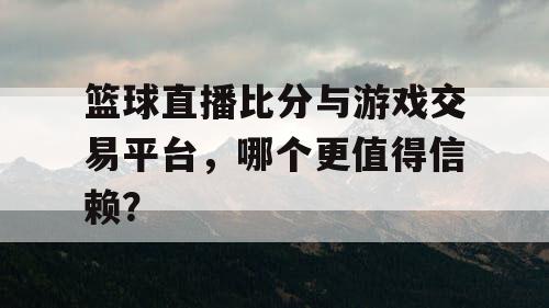 篮球直播比分与游戏交易平台，哪个更值得信赖？