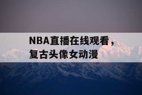 NBA直播在线观看，复古头像女动漫