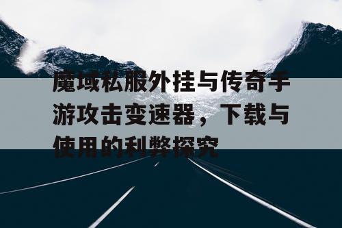 魔域私服外挂与传奇手游攻击变速器，下载与使用的利弊探究