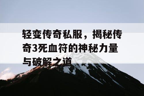 轻变传奇私服，揭秘传奇3死血符的神秘力量与破解之道