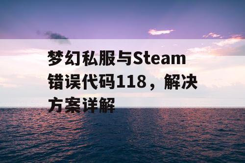 梦幻私服与Steam错误代码118，解决方案详解