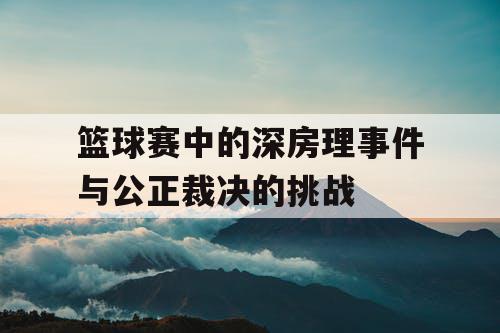 篮球赛中的深房理事件与公正裁决的挑战