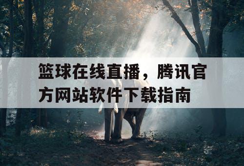 篮球在线直播，腾讯官方网站软件下载指南