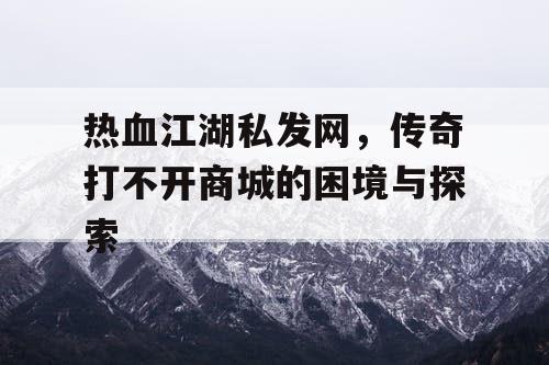 热血江湖私发网，传奇打不开商城的困境与探索