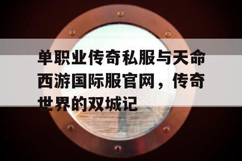 单职业传奇私服与天命西游国际服官网，传奇世界的双城记