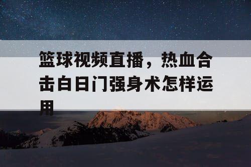 篮球视频直播，热血合击白日门强身术怎样运用