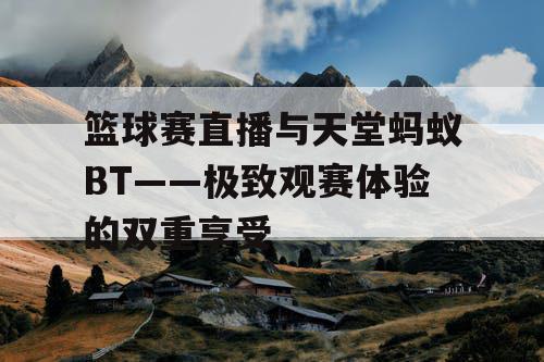 篮球赛直播与天堂蚂蚁BT——极致观赛体验的双重享受