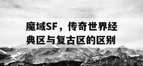 魔域SF，传奇世界经典区与复古区的区别