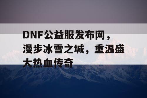 DNF公益服发布网，漫步冰雪之城，重温盛大热血传奇