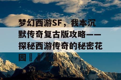 梦幻西游SF，我本沉默传奇复古版攻略——探秘西游传奇的秘密花园🔮