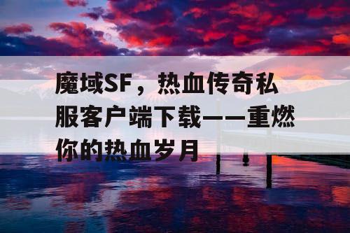 魔域SF，热血传奇私服客户端下载——重燃你的热血岁月