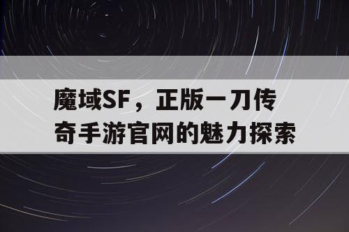 魔域SF，正版一刀传奇手游官网的魅力探索