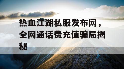 热血江湖私服发布网，全网通话费充值骗局揭秘