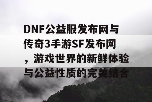 DNF公益服发布网与传奇3手游SF发布网，游戏世界的新鲜体验与公益性质的完美结合