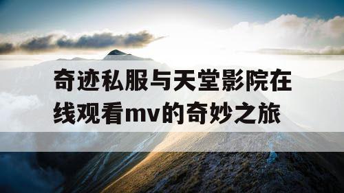 奇迹私服与天堂影院在线观看mv的奇妙之旅