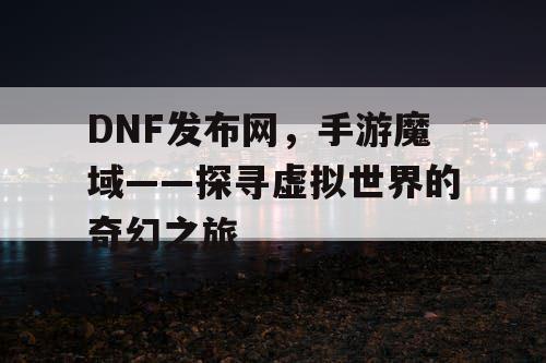 DNF发布网，手游魔域——探寻虚拟世界的奇幻之旅