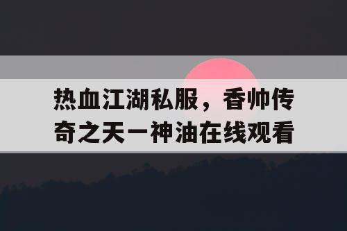 热血江湖私服，香帅传奇之天一神油在线观看