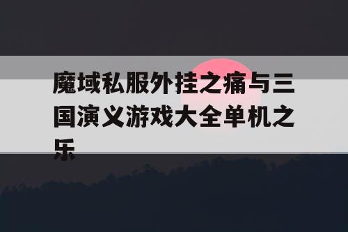 魔域私服外挂之痛与三国演义游戏大全单机之乐