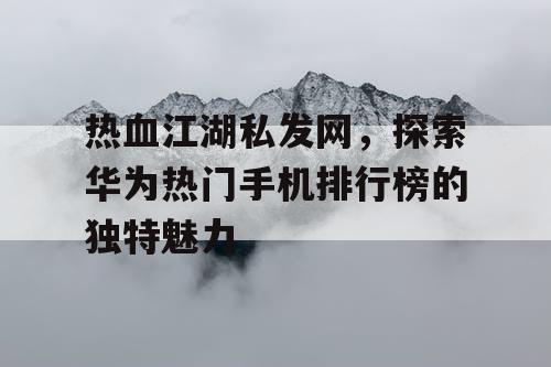 热血江湖私发网，探索华为热门手机排行榜的独特魅力