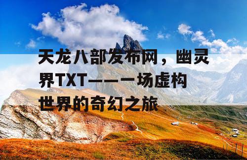 天龙八部发布网，幽灵界TXT——一场虚构世界的奇幻之旅