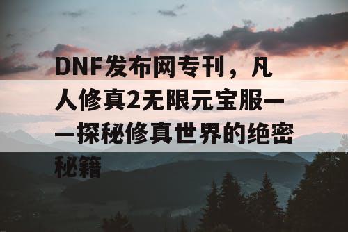 DNF发布网专刊，凡人修真2无限元宝服——探秘修真世界的绝密秘籍