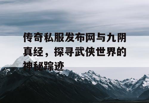 传奇私服发布网与九阴真经，探寻武侠世界的神秘踪迹