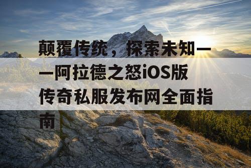 颠覆传统，探索未知——阿拉德之怒iOS版传奇私服发布网全面指南