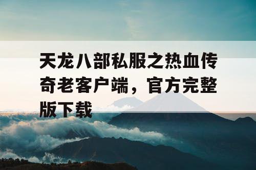 天龙八部私服之热血传奇老客户端，官方完整版下载