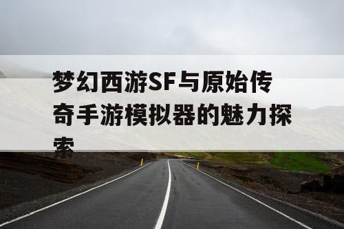 梦幻西游SF与原始传奇手游模拟器的魅力探索