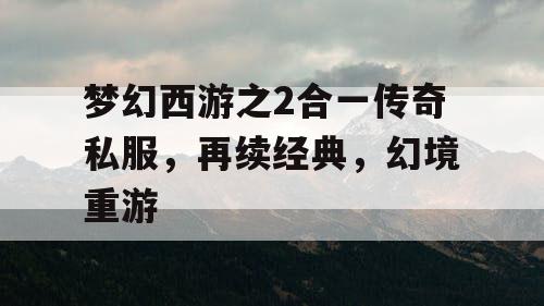 梦幻西游之2合一传奇私服，再续经典，幻境重游