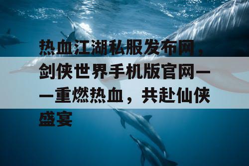 热血江湖私服发布网，剑侠世界手机版官网——重燃热血，共赴仙侠盛宴