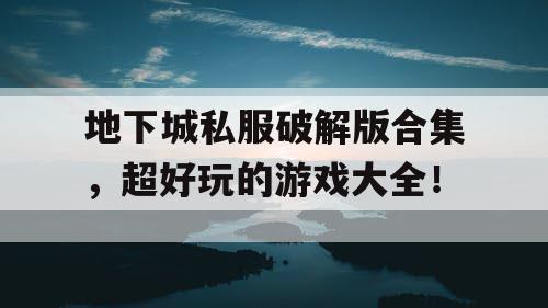 地下城私服破解版合集，超好玩的游戏大全！