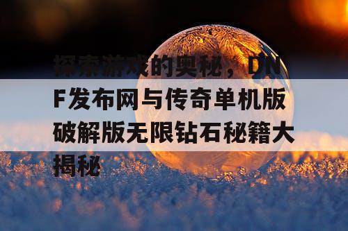 探索游戏的奥秘，DNF发布网与传奇单机版破解版无限钻石秘籍大揭秘