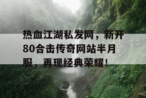 热血江湖私发网，新开80合击传奇网站半月服，再现经典荣耀！