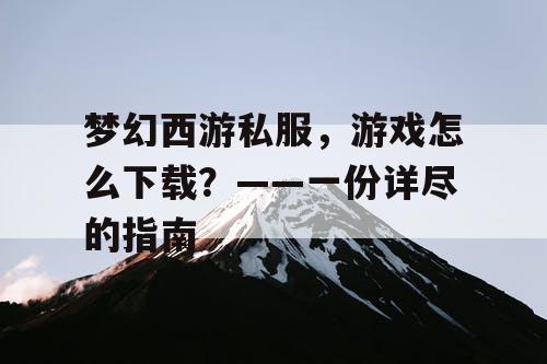 梦幻西游私服，游戏怎么下载？——一份详尽的指南