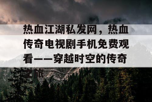 热血江湖私发网，热血传奇电视剧手机免费观看——穿越时空的传奇之旅