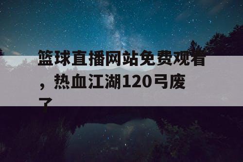 篮球直播网站免费观看，热血江湖120弓废了