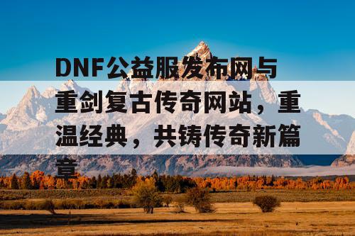 DNF公益服发布网与重剑复古传奇网站，重温经典，共铸传奇新篇章