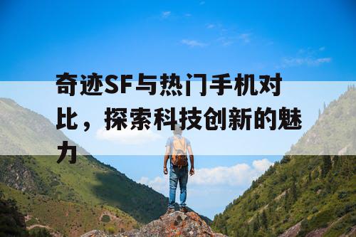 奇迹SF与热门手机对比，探索科技创新的魅力