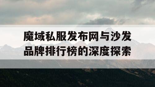 魔域私服发布网与沙发品牌排行榜的深度探索