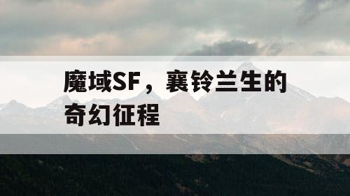 魔域SF，襄铃兰生的奇幻征程