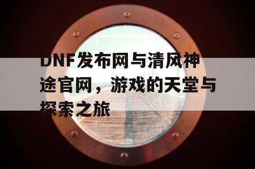 DNF发布网与清风神途官网，游戏的天堂与探索之旅