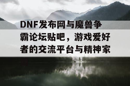 DNF发布网与魔兽争霸论坛贴吧，游戏爱好者的交流平台与精神家园