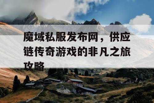 魔域私服发布网，供应链传奇游戏的非凡之旅攻略