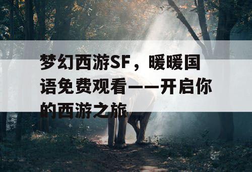 梦幻西游SF，暖暖国语免费观看——开启你的西游之旅