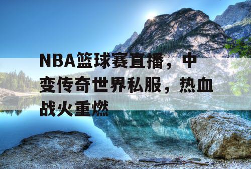 NBA篮球赛直播，中变传奇世界私服，热血战火重燃