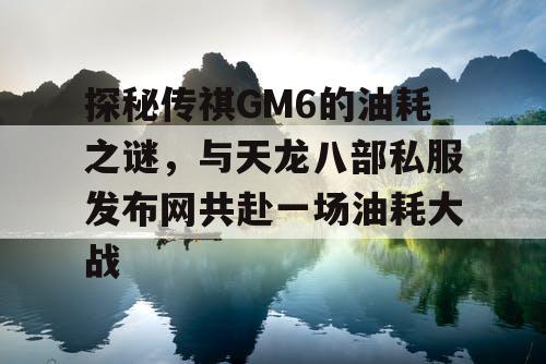 探秘传祺GM6的油耗之谜，与天龙八部私服发布网共赴一场油耗大战