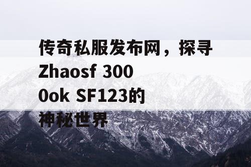 传奇私服发布网，探寻Zhaosf 3000ok SF123的神秘世界