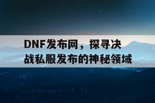 DNF发布网，探寻决战私服发布的神秘领域